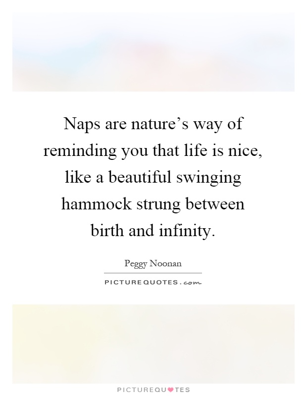Naps are nature's way of reminding you that life is nice, like a beautiful swinging hammock strung between birth and infinity Picture Quote #1