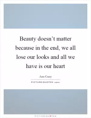 Beauty doesn’t matter because in the end, we all lose our looks and all we have is our heart Picture Quote #1