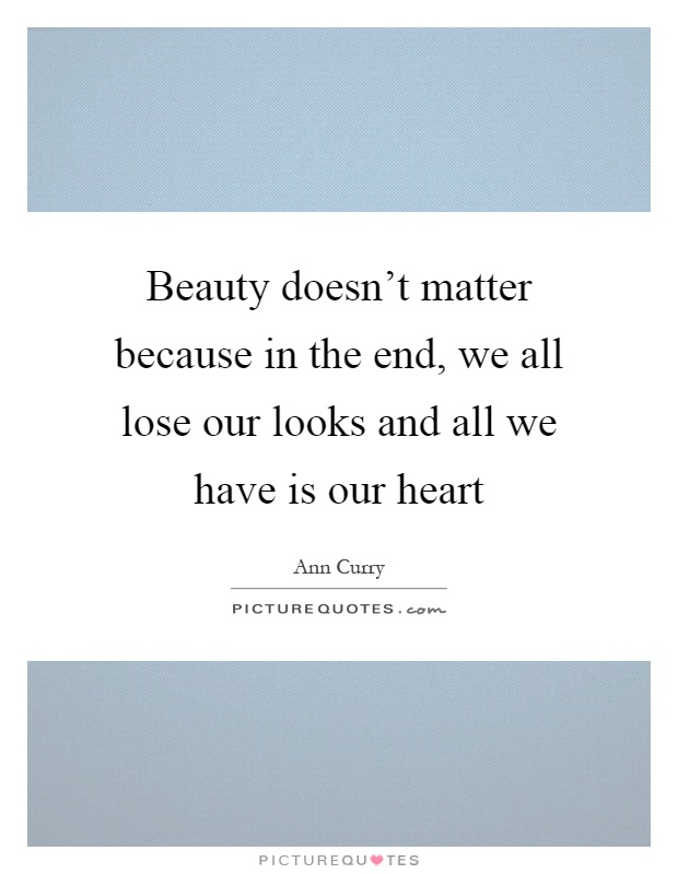 Beauty doesn't matter because in the end, we all lose our looks and all we have is our heart Picture Quote #1
