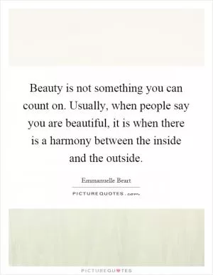 Beauty is not something you can count on. Usually, when people say you are beautiful, it is when there is a harmony between the inside and the outside Picture Quote #1