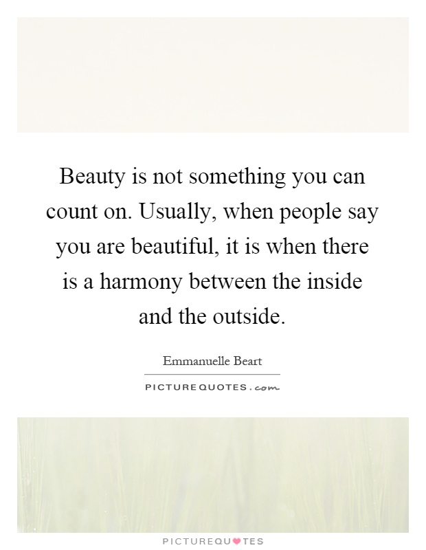 Beauty is not something you can count on. Usually, when people say you are beautiful, it is when there is a harmony between the inside and the outside Picture Quote #1