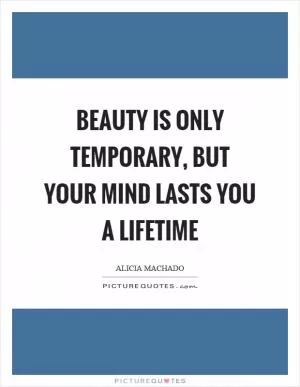 Beauty is only temporary, but your mind lasts you a lifetime Picture Quote #1