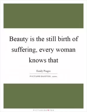 Beauty is the still birth of suffering, every woman knows that Picture Quote #1