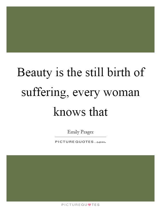 Beauty is the still birth of suffering, every woman knows that Picture Quote #1