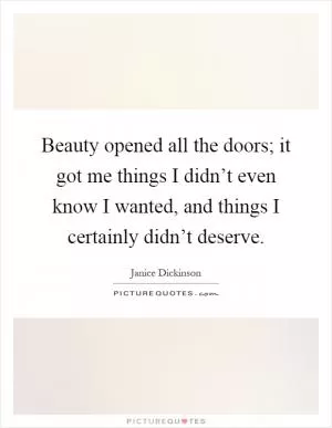 Beauty opened all the doors; it got me things I didn’t even know I wanted, and things I certainly didn’t deserve Picture Quote #1