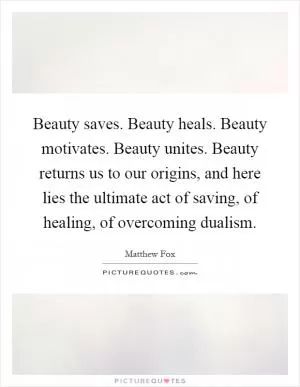 Beauty saves. Beauty heals. Beauty motivates. Beauty unites. Beauty returns us to our origins, and here lies the ultimate act of saving, of healing, of overcoming dualism Picture Quote #1