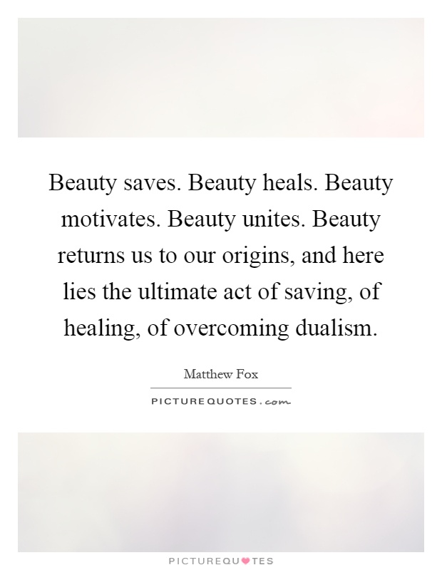 Beauty saves. Beauty heals. Beauty motivates. Beauty unites. Beauty returns us to our origins, and here lies the ultimate act of saving, of healing, of overcoming dualism Picture Quote #1