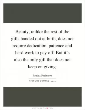 Beauty, unlike the rest of the gifts handed out at birth, does not require dedication, patience and hard work to pay off. But it’s also the only gift that does not keep on giving Picture Quote #1