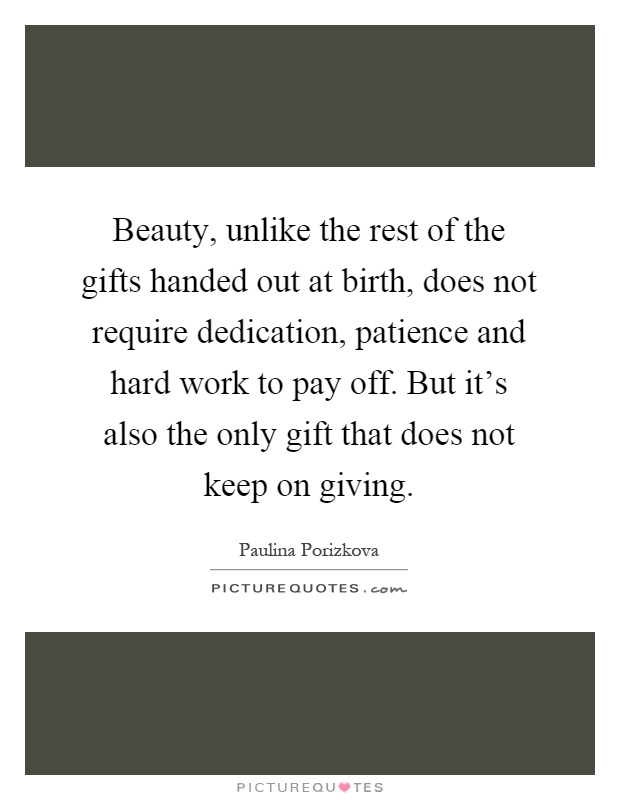 Beauty, unlike the rest of the gifts handed out at birth, does not require dedication, patience and hard work to pay off. But it's also the only gift that does not keep on giving Picture Quote #1