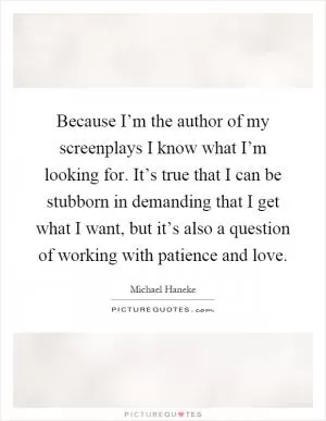 Because I’m the author of my screenplays I know what I’m looking for. It’s true that I can be stubborn in demanding that I get what I want, but it’s also a question of working with patience and love Picture Quote #1