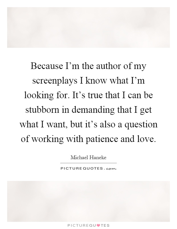 Because I'm the author of my screenplays I know what I'm looking for. It's true that I can be stubborn in demanding that I get what I want, but it's also a question of working with patience and love Picture Quote #1
