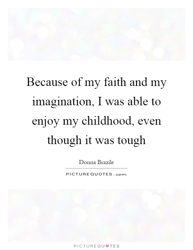 Because of my faith and my imagination, I was able to enjoy my childhood, even though it was tough Picture Quote #1