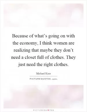 Because of what’s going on with the economy, I think women are realizing that maybe they don’t need a closet full of clothes. They just need the right clothes Picture Quote #1