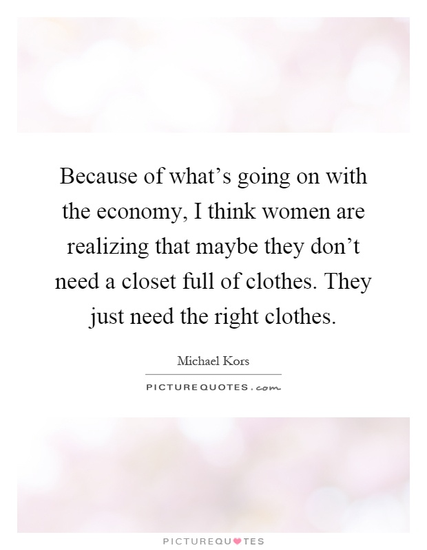 Because of what's going on with the economy, I think women are realizing that maybe they don't need a closet full of clothes. They just need the right clothes Picture Quote #1
