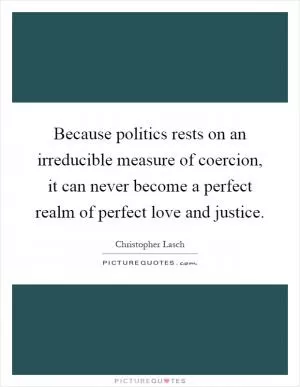 Because politics rests on an irreducible measure of coercion, it can never become a perfect realm of perfect love and justice Picture Quote #1