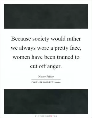Because society would rather we always wore a pretty face, women have been trained to cut off anger Picture Quote #1