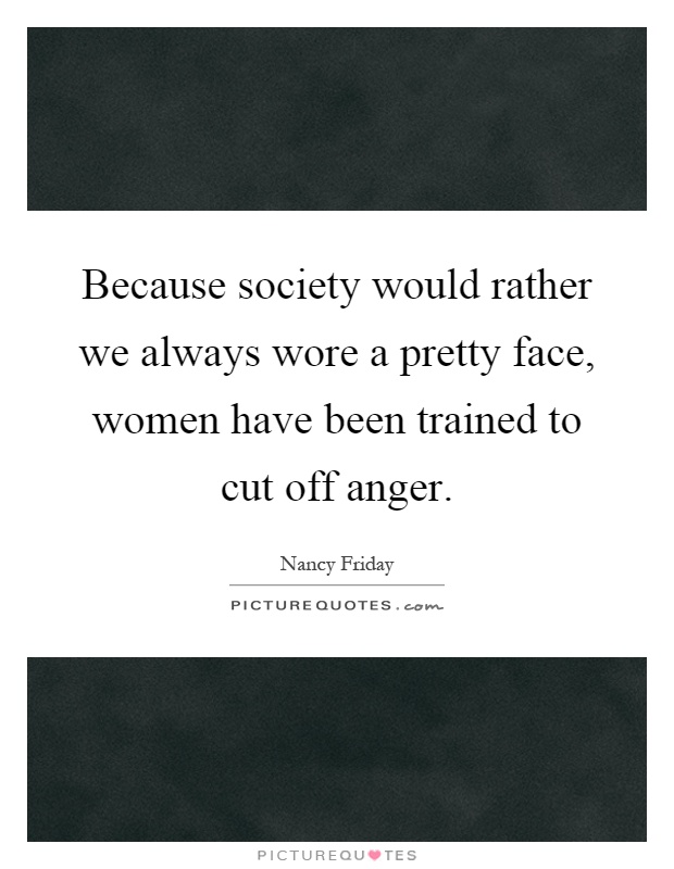 Because society would rather we always wore a pretty face, women have been trained to cut off anger Picture Quote #1