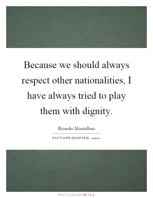 Because we should always respect other nationalities, I have always tried to play them with dignity Picture Quote #1