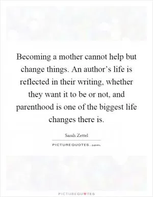 Becoming a mother cannot help but change things. An author’s life is reflected in their writing, whether they want it to be or not, and parenthood is one of the biggest life changes there is Picture Quote #1