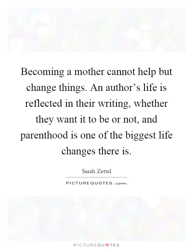 Becoming a mother cannot help but change things. An author's life is reflected in their writing, whether they want it to be or not, and parenthood is one of the biggest life changes there is Picture Quote #1