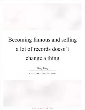 Becoming famous and selling a lot of records doesn’t change a thing Picture Quote #1