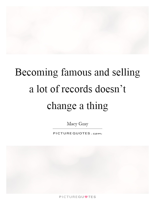 Becoming famous and selling a lot of records doesn't change a thing Picture Quote #1