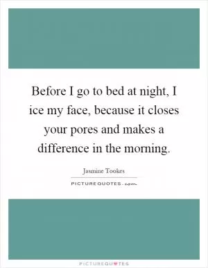 Before I go to bed at night, I ice my face, because it closes your pores and makes a difference in the morning Picture Quote #1