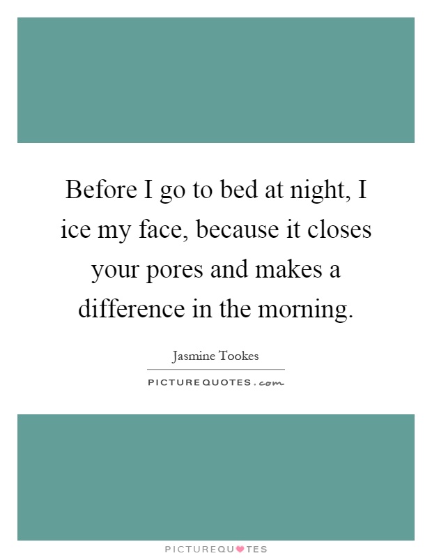 Before I go to bed at night, I ice my face, because it closes your pores and makes a difference in the morning Picture Quote #1