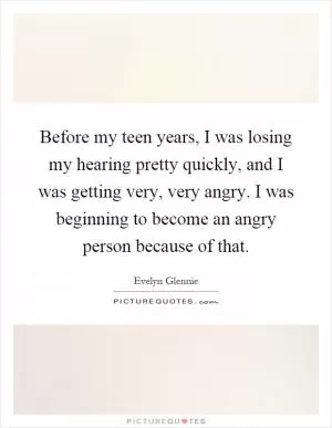 Before my teen years, I was losing my hearing pretty quickly, and I was getting very, very angry. I was beginning to become an angry person because of that Picture Quote #1