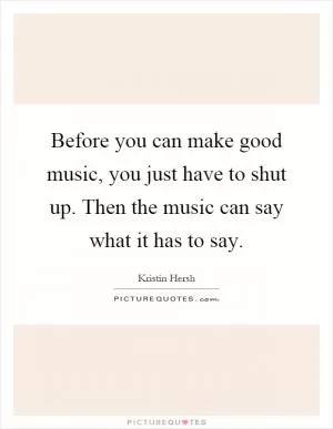 Before you can make good music, you just have to shut up. Then the music can say what it has to say Picture Quote #1