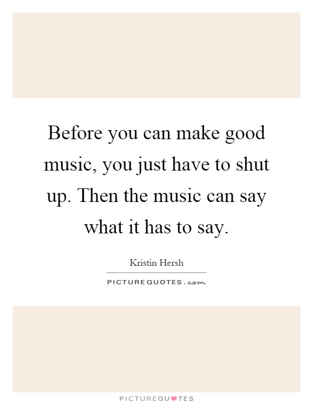 Before you can make good music, you just have to shut up. Then the music can say what it has to say Picture Quote #1