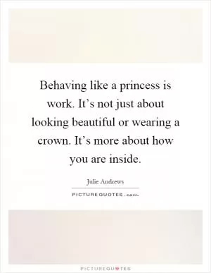 Behaving like a princess is work. It’s not just about looking beautiful or wearing a crown. It’s more about how you are inside Picture Quote #1