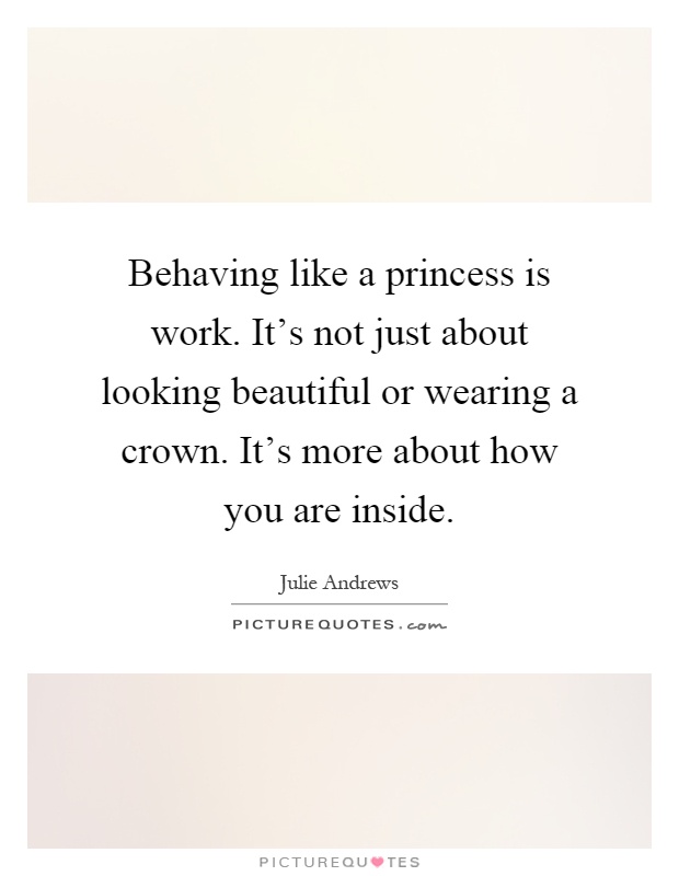 Behaving like a princess is work. It's not just about looking beautiful or wearing a crown. It's more about how you are inside Picture Quote #1