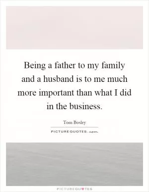Being a father to my family and a husband is to me much more important than what I did in the business Picture Quote #1