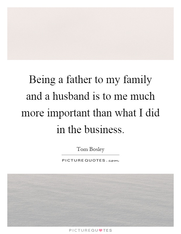Being a father to my family and a husband is to me much more important than what I did in the business Picture Quote #1