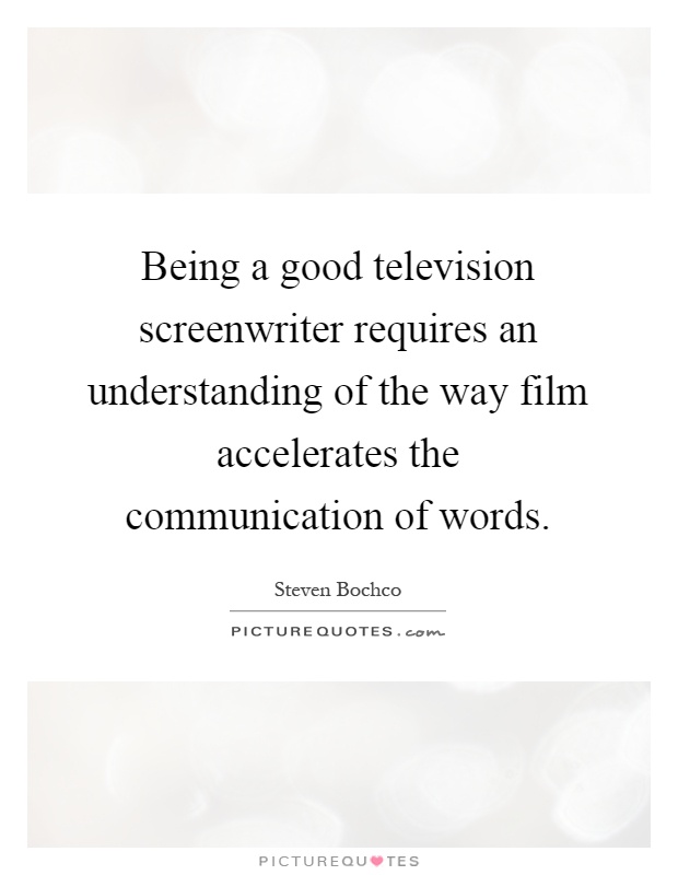 Being a good television screenwriter requires an understanding of the way film accelerates the communication of words Picture Quote #1