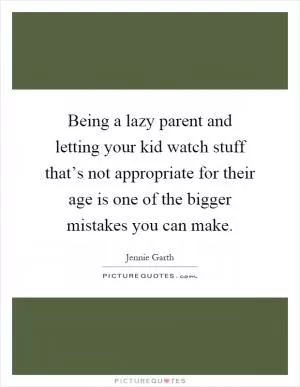 Being a lazy parent and letting your kid watch stuff that’s not appropriate for their age is one of the bigger mistakes you can make Picture Quote #1