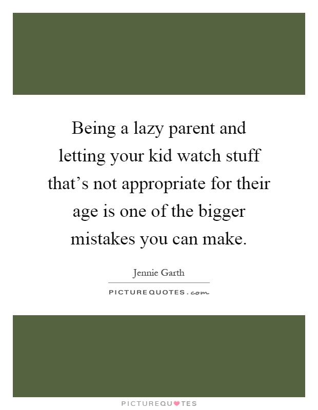 Being a lazy parent and letting your kid watch stuff that's not appropriate for their age is one of the bigger mistakes you can make Picture Quote #1