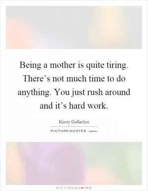 Being a mother is quite tiring. There’s not much time to do anything. You just rush around and it’s hard work Picture Quote #1