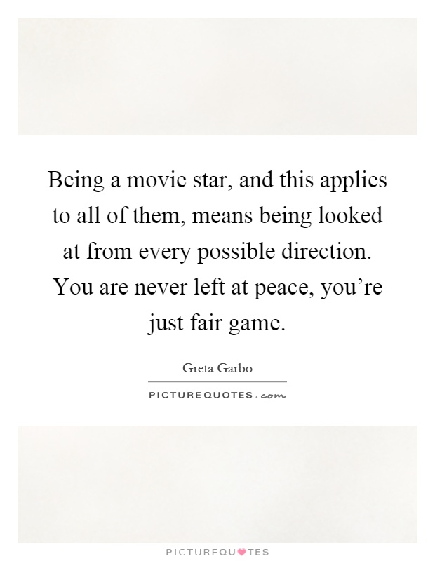 Being a movie star, and this applies to all of them, means being looked at from every possible direction. You are never left at peace, you're just fair game Picture Quote #1