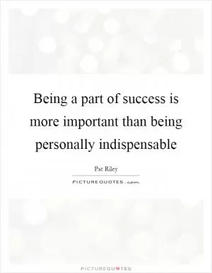 Being a part of success is more important than being personally indispensable Picture Quote #1
