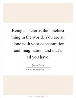 Being an actor is the loneliest thing in the world. You are all alone with your concentration and imagination, and that’s all you have Picture Quote #1