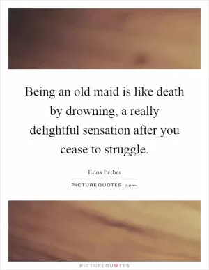 Being an old maid is like death by drowning, a really delightful sensation after you cease to struggle Picture Quote #1