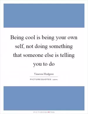 Being cool is being your own self, not doing something that someone else is telling you to do Picture Quote #1