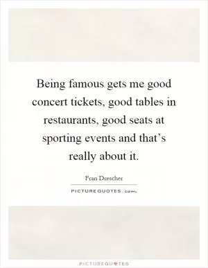 Being famous gets me good concert tickets, good tables in restaurants, good seats at sporting events and that’s really about it Picture Quote #1
