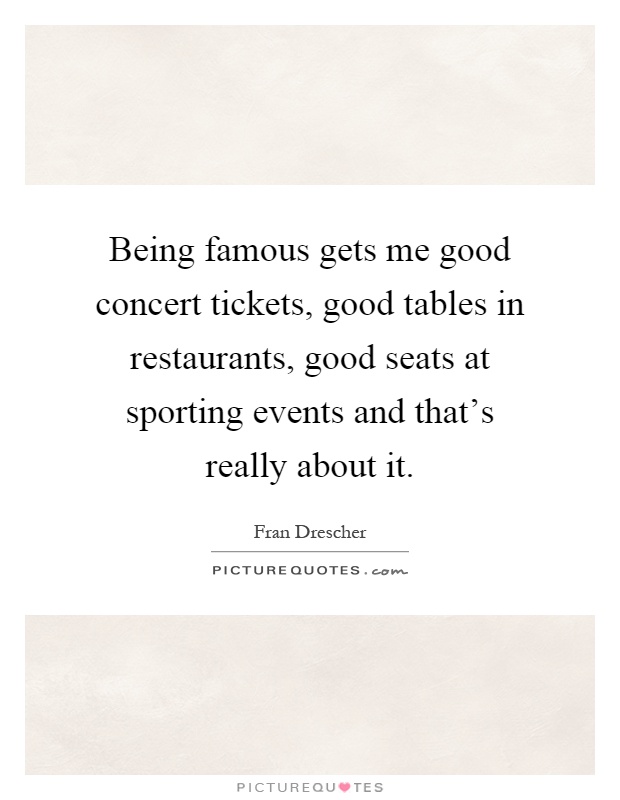 Being famous gets me good concert tickets, good tables in restaurants, good seats at sporting events and that's really about it Picture Quote #1