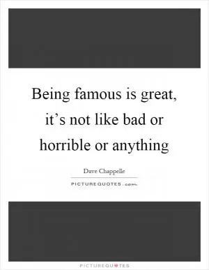Being famous is great, it’s not like bad or horrible or anything Picture Quote #1