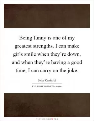 Being funny is one of my greatest strengths. I can make girls smile when they’re down, and when they’re having a good time, I can carry on the joke Picture Quote #1