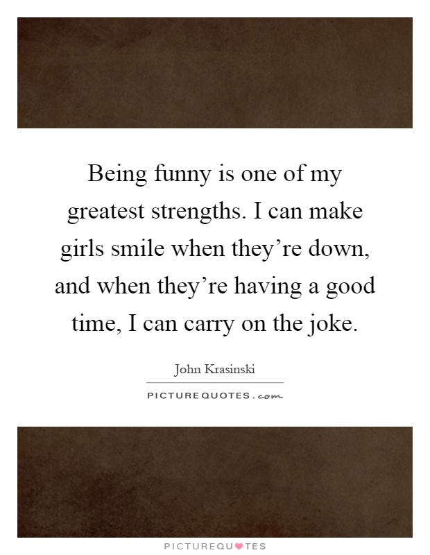 Being funny is one of my greatest strengths. I can make girls smile when they're down, and when they're having a good time, I can carry on the joke Picture Quote #1