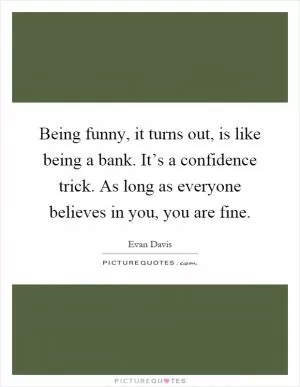 Being funny, it turns out, is like being a bank. It’s a confidence trick. As long as everyone believes in you, you are fine Picture Quote #1